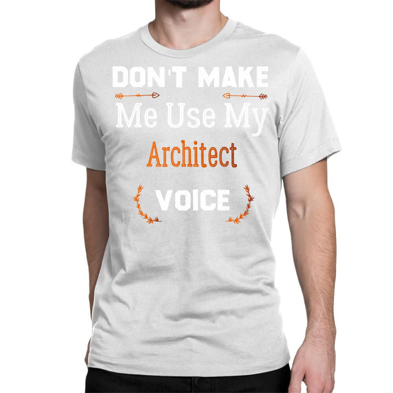 Dont Make Me Use My Architect Voice Funny Architect Gift Gift Classic T-shirt | Artistshot