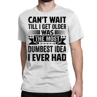 Can't Wait Till I Get Older Was The Most Dumbest Idea T Shirt Classic T-shirt | Artistshot