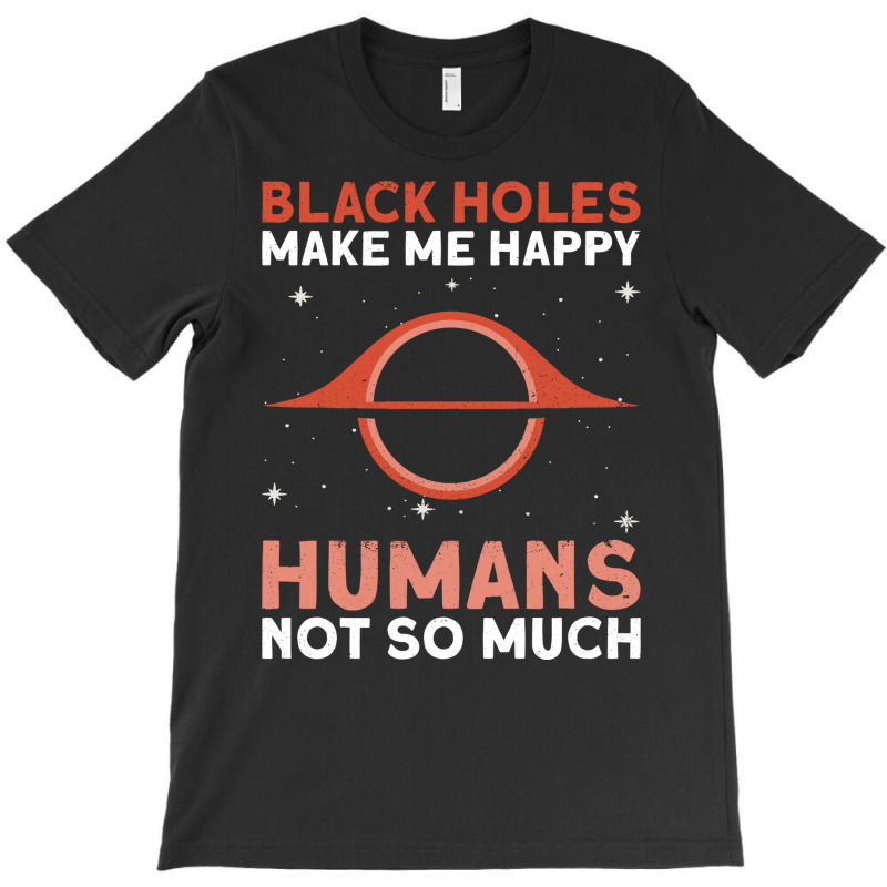 Black Holes Make Me Happy Humans Not So Much Astrophysics T-shirt | Artistshot