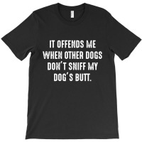 It Offends Me When Other Dogs Don't Sniff My Dogs Butt T-shirt | Artistshot