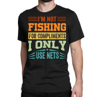 I'm Not Fishing For Compliments   I Only Use Nets T Shirt Classic T-shirt | Artistshot