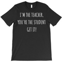 I'm The Teacher You're The Student Get It T Shirt T-shirt | Artistshot