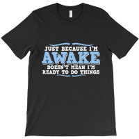 Just Because I'm Awake Doesn't Mean I'm Ready To Do Things T-shirt | Artistshot