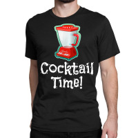 Cocktail Time! Blender T Shirt Classic T-shirt | Artistshot