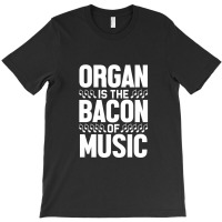 Organ Is The Bacon Of Music Instrument Music Lover Gag Gift T-shirt | Artistshot