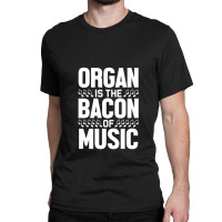 Organ Is The Bacon Of Music Instrument Music Lover Gag Gift Classic T-shirt | Artistshot