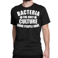 Bacteria Is The Only Culture Some People Have For Biologist T Shirt Classic T-shirt | Artistshot