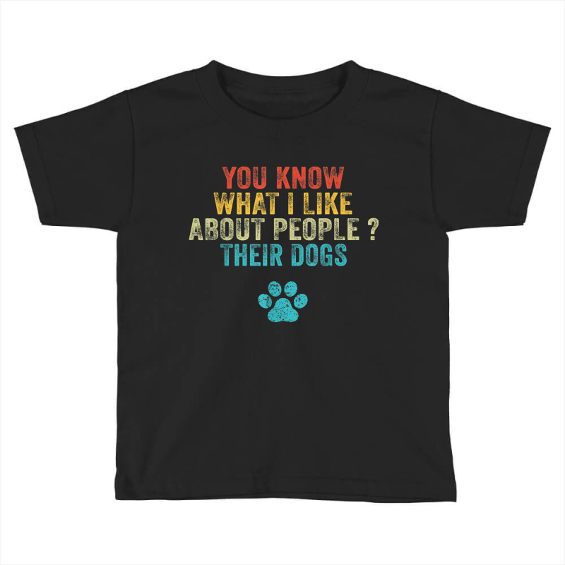 Funny You Know What I Like About People Their Dogs Dog Lover Toddler T-shirt by ChristinaMarieCavanaugh | Artistshot