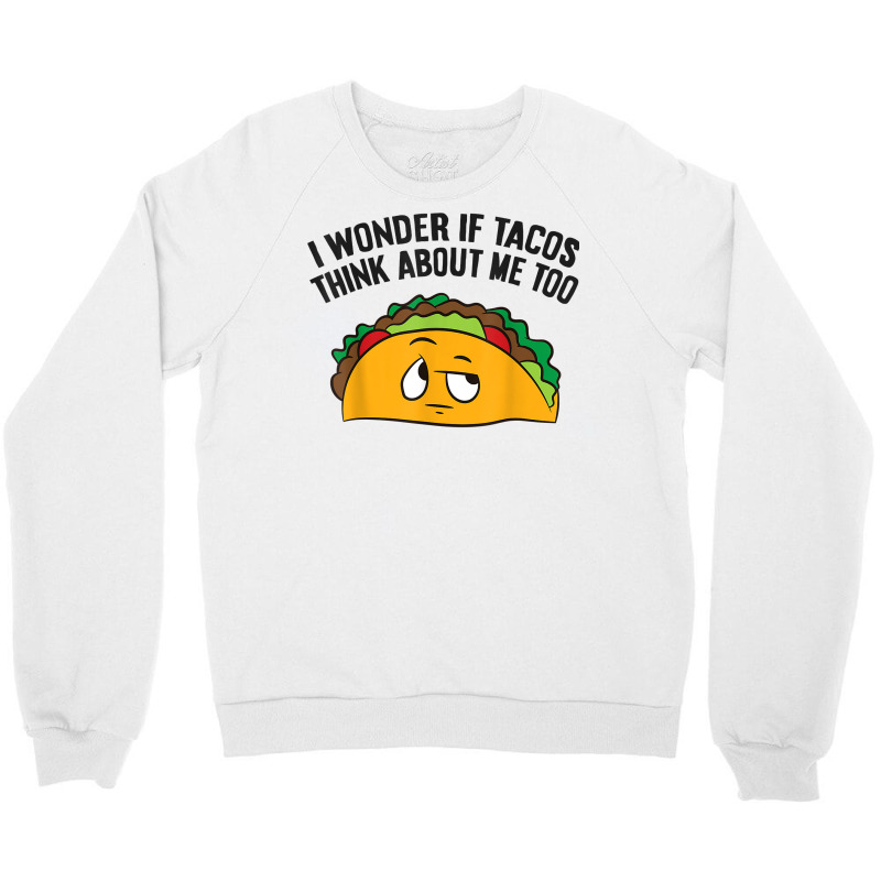 I Wonder If Tacos Think Bout Me Too T Shirt Crewneck Sweatshirt | Artistshot