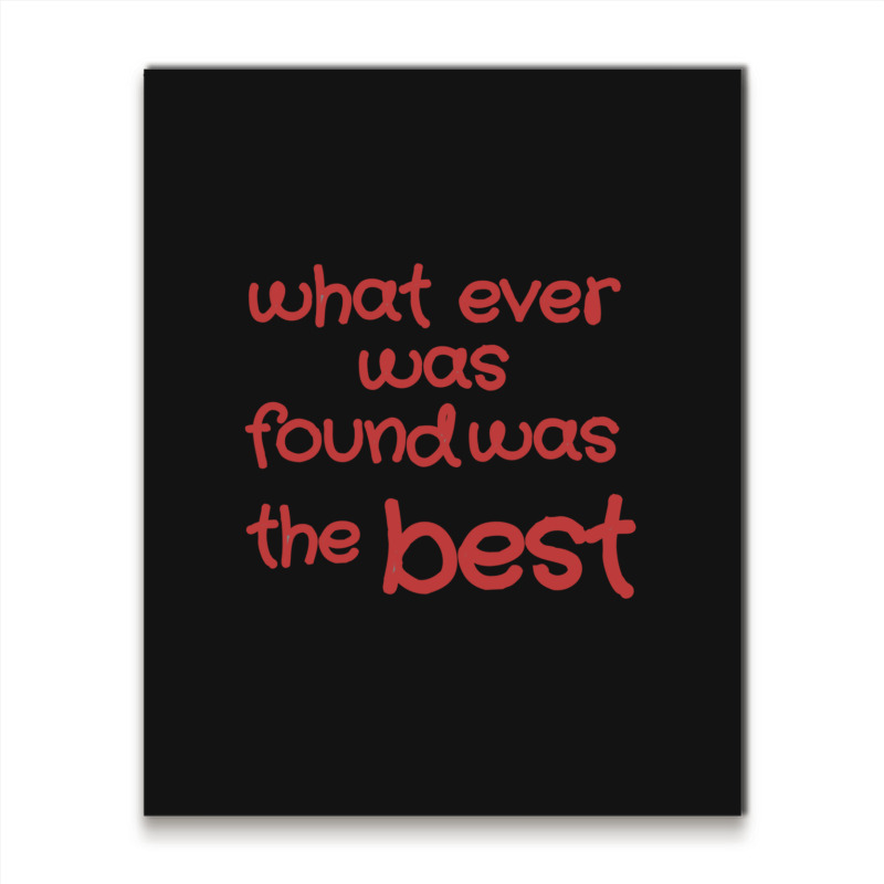 What Ever Was Found Was The Best Metal Print Vertical | Artistshot