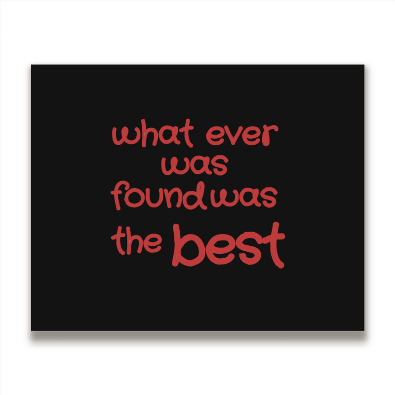 What Ever Was Found Was The Best Metal Print Horizontal | Artistshot