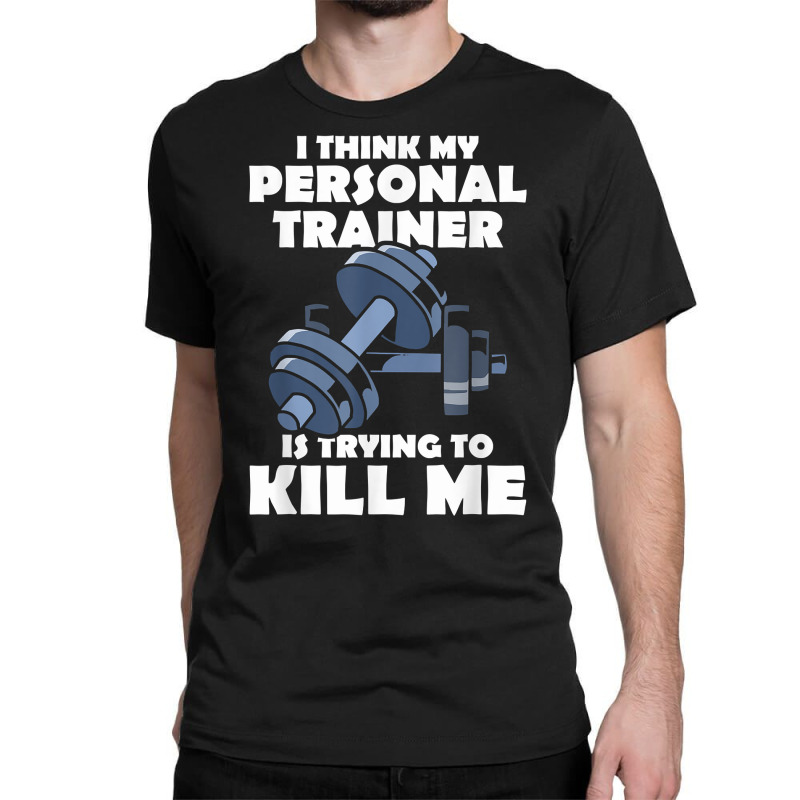 I Think My Personal Trainer Is Trying To Kill Me Gym Fitness T Shirt Classic T-shirt | Artistshot