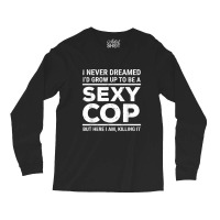 I Never Dreamed Sexy Cop Funny Police Long Sleeve Shirts | Artistshot