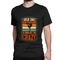 I Break Dance To Burn Off The Crazy Hip Hop Dance 1 Classic T-shirt | Artistshot