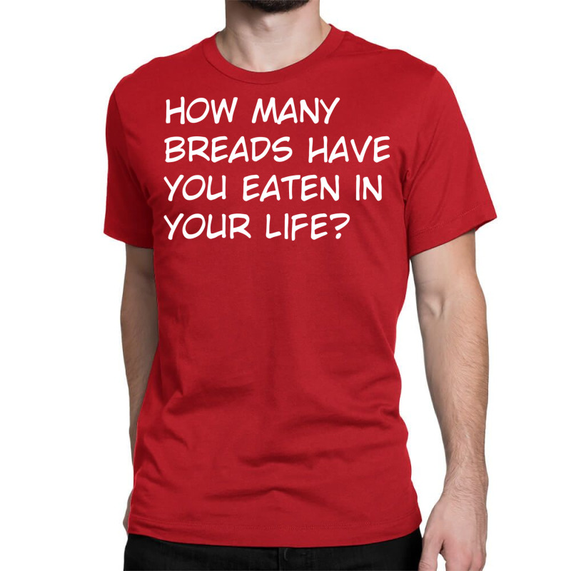 How Many Breads Have You Eaten In Your Life Classic T-shirt | Artistshot