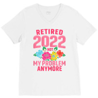 Womens Retired 2022 Not My Problem Anymore Teacher Retirement Nurse T V-neck Tee | Artistshot