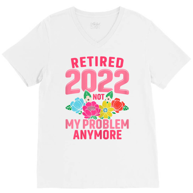 Womens Retired 2022 Not My Problem Anymore Teacher Retirement Nurse T V-neck Tee | Artistshot