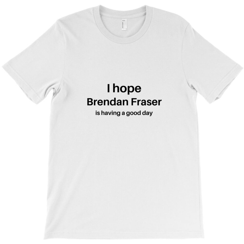 I Hope Brendan Fraser Is Having A Good Day 1 T-shirt | Artistshot