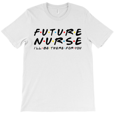 Future Nurse I'll Be There For You T-shirt Designed By Mehtap