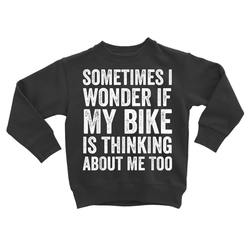 Sometimes I Wonder If My Bike Is Thinking About Me Too T Shirt Toddler Sweatshirt | Artistshot