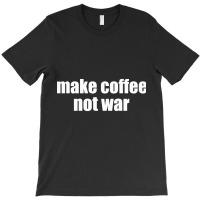 Limited Edition Make Coffee, Not War T-shirt | Artistshot