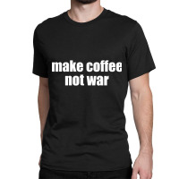 Limited Edition Make Coffee, Not War Classic T-shirt | Artistshot