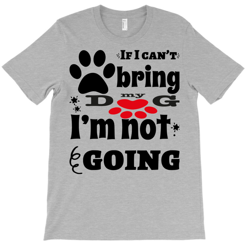 If I Can't Bring My Dog I'm Not Going T-shirt | Artistshot