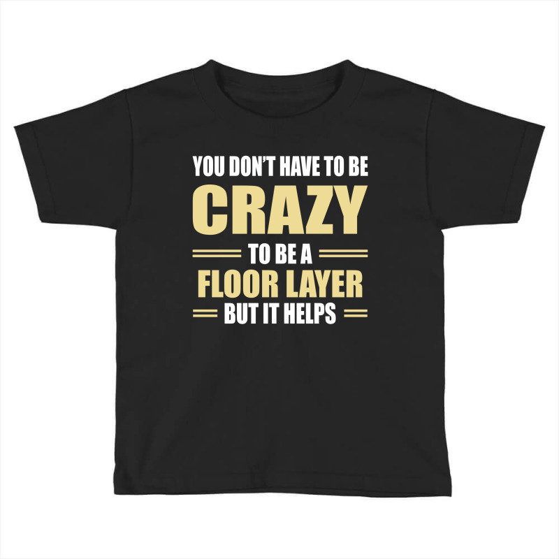 You Don't Have To Be Crazy To Be A Floor Layer Toddler T-shirt | Artistshot