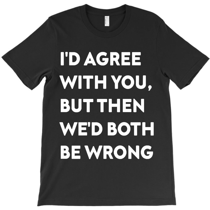 Id Agree With You But Then Wed Both Be Wrongr1b4x2 T-shirt | Artistshot