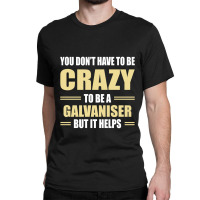 You Don't Have To Be Crazy To Be A Galvaniser Classic T-shirt | Artistshot