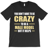 You Don't Have To Be Crazy To Be A Male Model T-shirt | Artistshot