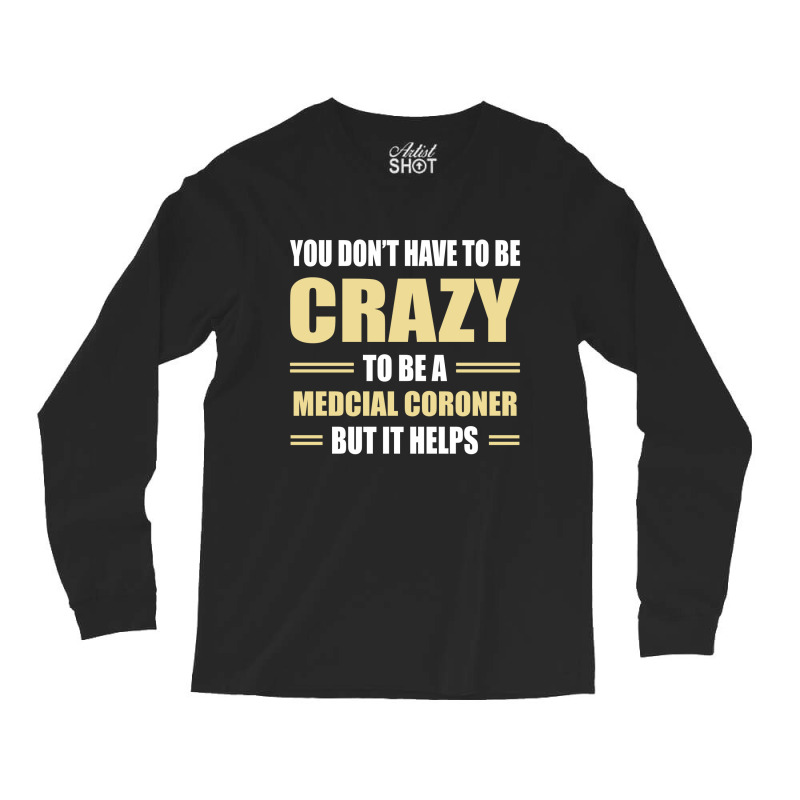 You Don't Have To Be Crazy To Be A Medcial Coroner Long Sleeve Shirts | Artistshot