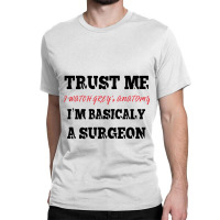 Trust Me I Watch Grey’s I’m Basically A Surgeo Classic T-shirt | Artistshot