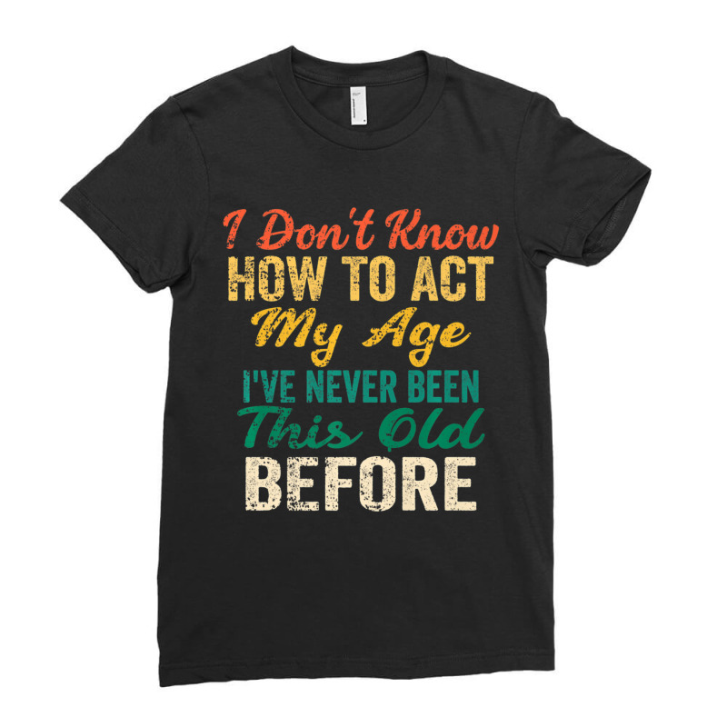 Old People Sayings, I Don't Know How To Act My Age Ladies Fitted T-Shirt by beulahgriffithgdv | Artistshot