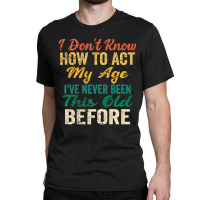 Old People Sayings, I Don't Know How To Act My Age Classic T-shirt | Artistshot