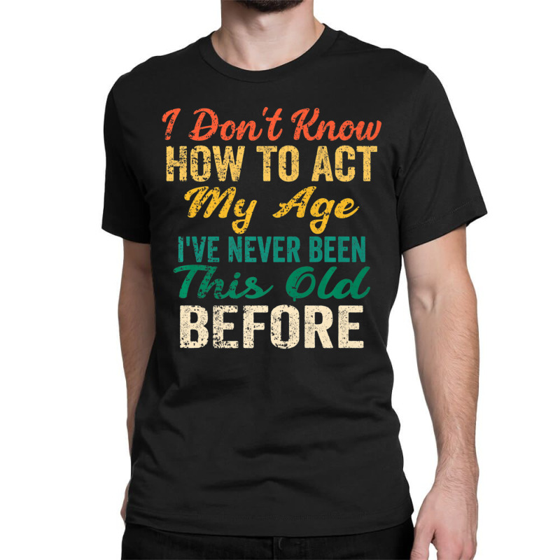 Old People Sayings, I Don't Know How To Act My Age Classic T-shirt by beulahgriffithgdv | Artistshot