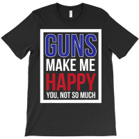 Guns Make Me Happy You Not So Much T-shirt | Artistshot