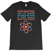 Atom Science You Matter Then You Energy T-shirt | Artistshot