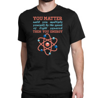 Atom Science You Matter Then You Energy Classic T-shirt | Artistshot