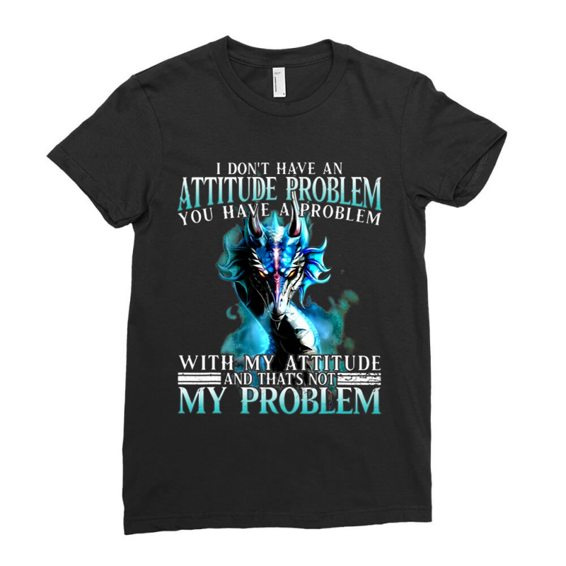 Dragon I Dont Have An Attitude Problem You Have A  Ladies Fitted T-Shirt by whoretacarpal | Artistshot