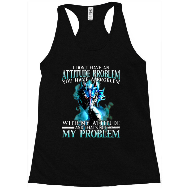 Dragon I Dont Have An Attitude Problem You Have A  Racerback Tank by whoretacarpal | Artistshot