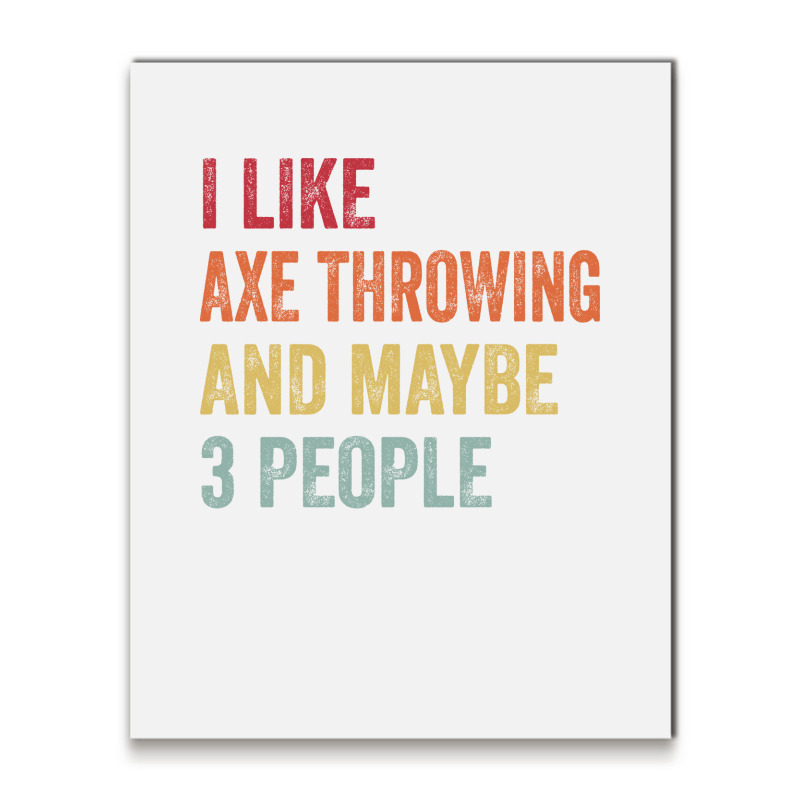 I Like Axe Throwing Maybe 3 People Axe Throwing Lo Metal Print Vertical by oblakervinee | Artistshot