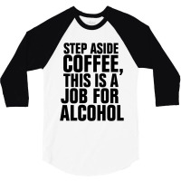 Step Aside Coffee This Is A Job For Alcohol 3/4 Sleeve Shirt | Artistshot