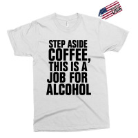 Step Aside Coffee This Is A Job For Alcohol Exclusive T-shirt | Artistshot