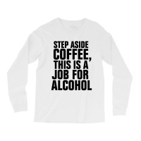 Step Aside Coffee This Is A Job For Alcohol Long Sleeve Shirts | Artistshot