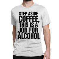 Step Aside Coffee This Is A Job For Alcohol Classic T-shirt | Artistshot