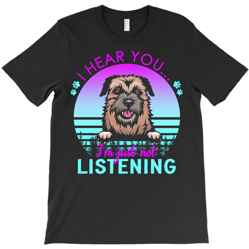 Border Terrier T  Shirt I Hear You I'm Just Not Listening Border Terri T-Shirt by helmerschultz894 | Artistshot