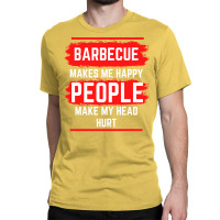 Barbecue Makes Me Happy People Make My Head Hurt B Classic T-shirt | Artistshot