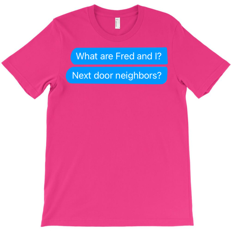 What Are Fred And I Next Door Neighbors T-Shirt by russomongonn | Artistshot