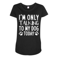 I'm Only Talking To My Dog Today   Dog Pet Lovers Maternity Scoop Neck T-shirt | Artistshot